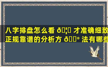 八字排盘怎么看 🦍 才准确细致正规靠谱的分析方 💮 法有哪些